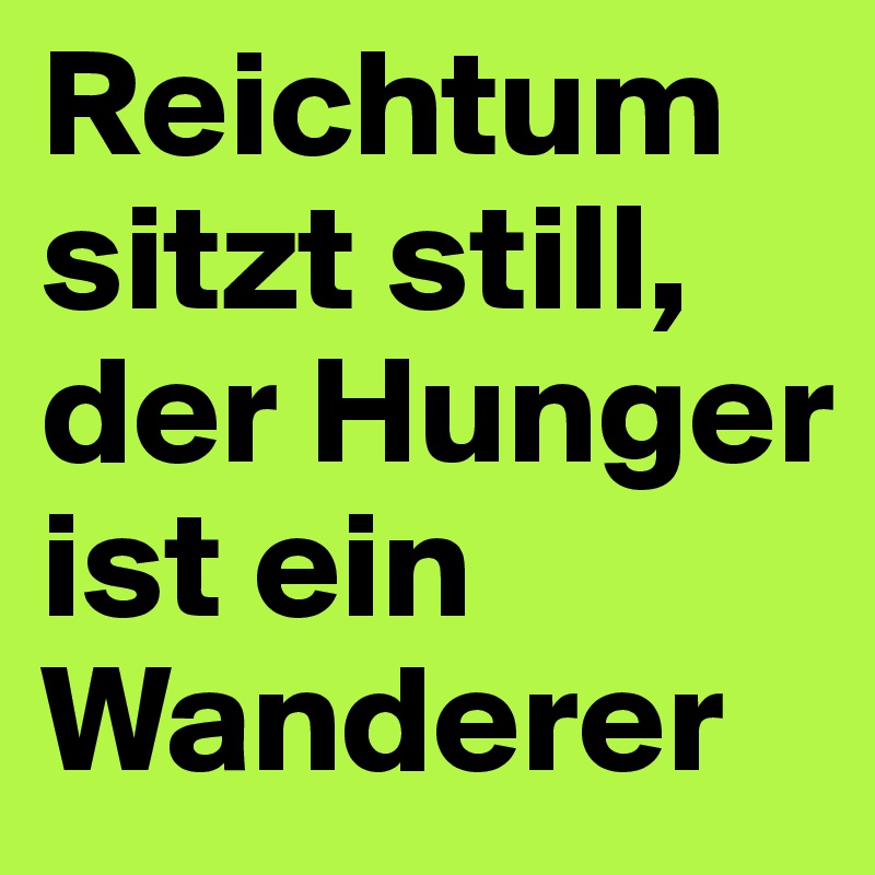 Reichtum sitzt still, der Hunger ist ein Wanderer