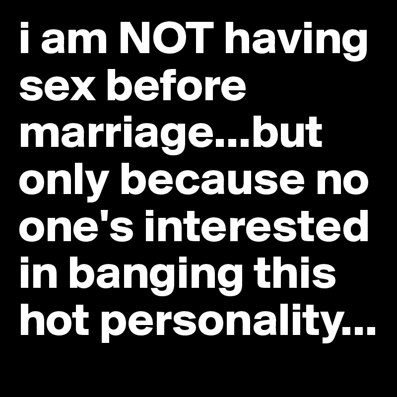 i am NOT having sex before marriage...but only because no one's interested in banging this hot personality...