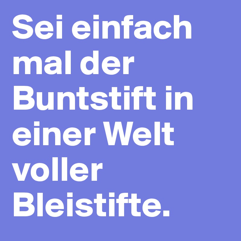 Sei einfach mal der Buntstift in einer Welt voller Bleistifte.