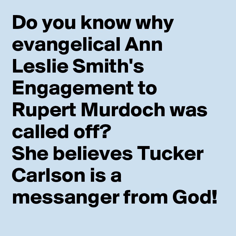 Do you know why evangelical Ann Leslie Smith's Engagement to Rupert Murdoch was called off?
She believes Tucker Carlson is a messanger from God!