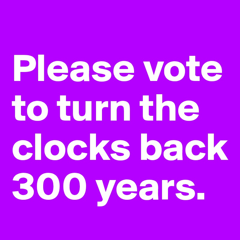 
Please vote to turn the clocks back 300 years.