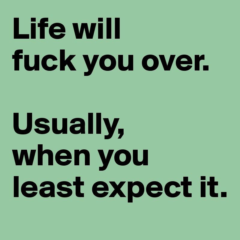 Life will
fuck you over.

Usually, 
when you least expect it.