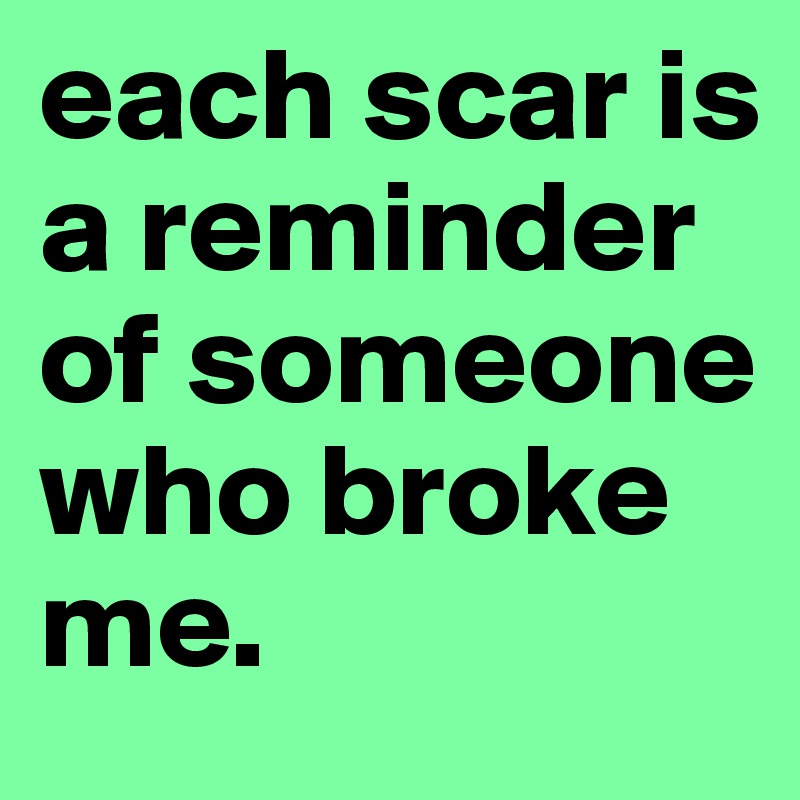 each scar is a reminder of someone who broke me.