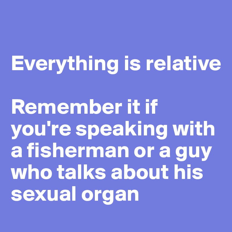 

Everything is relative

Remember it if you're speaking with a fisherman or a guy who talks about his sexual organ