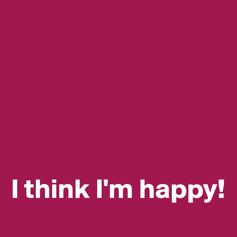 





I think I'm happy!