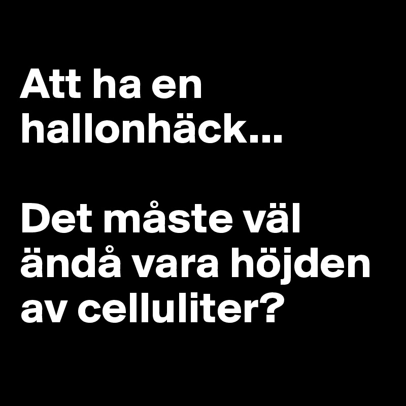 
Att ha en hallonhäck... 

Det måste väl ändå vara höjden av celluliter?
