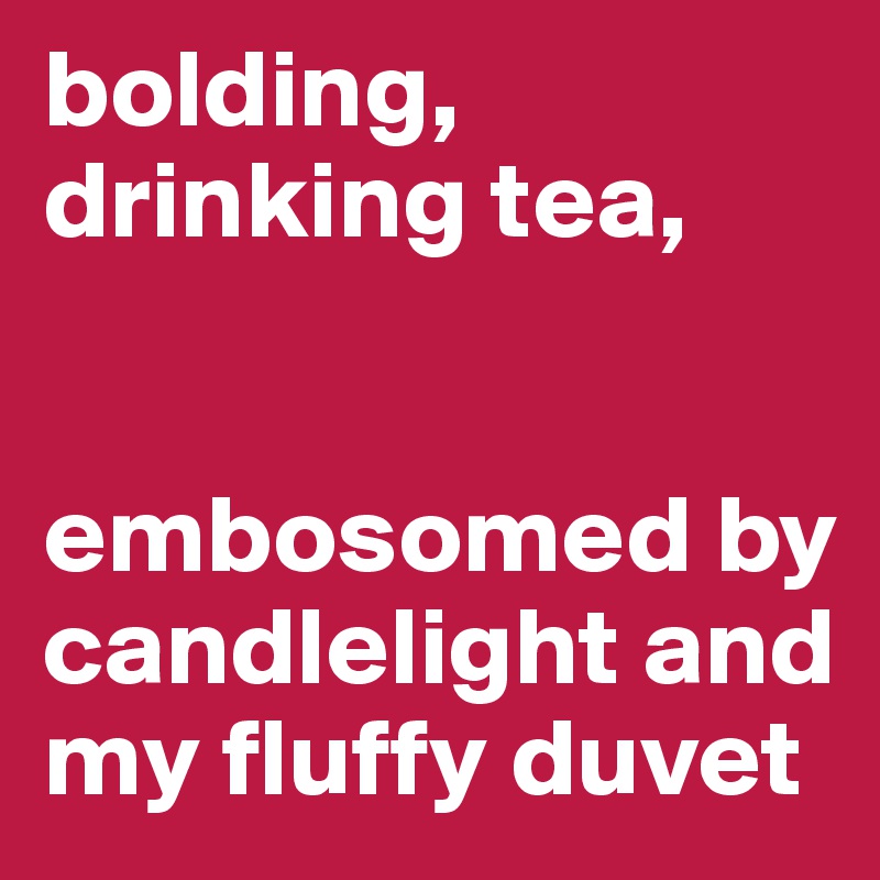 bolding,      drinking tea,


embosomed by candlelight and my fluffy duvet