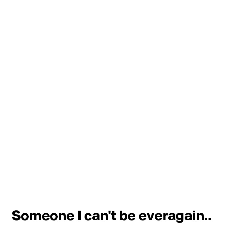 












Someone I can't be everagain..