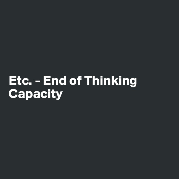 




Etc. - End of Thinking Capacity




