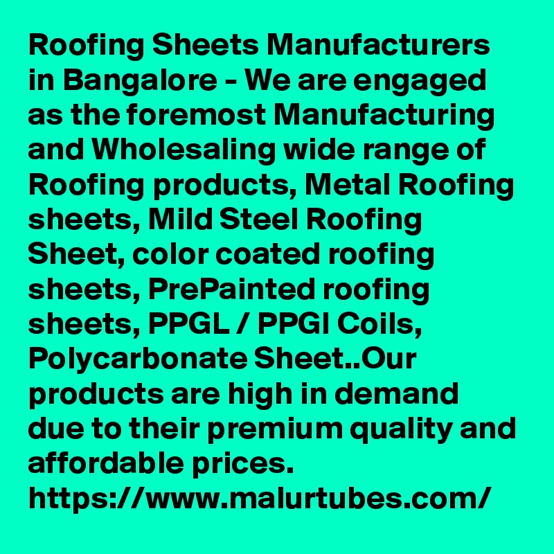 Roofing Sheets Manufacturers in Bangalore - We are engaged as the foremost Manufacturing and Wholesaling wide range of Roofing products, Metal Roofing sheets, Mild Steel Roofing Sheet, color coated roofing sheets, PrePainted roofing sheets, PPGL / PPGI Coils, Polycarbonate Sheet..Our products are high in demand due to their premium quality and affordable prices. 
https://www.malurtubes.com/