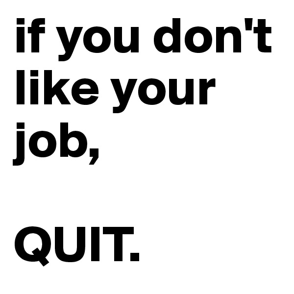 if you don't like your job,

QUIT.