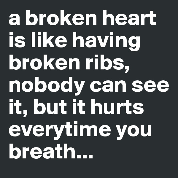 a broken heart is like having broken ribs, nobody can see it, but it hurts everytime you breath...