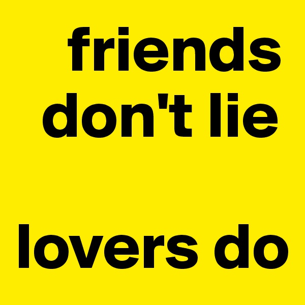     friends 
  don't lie

lovers do