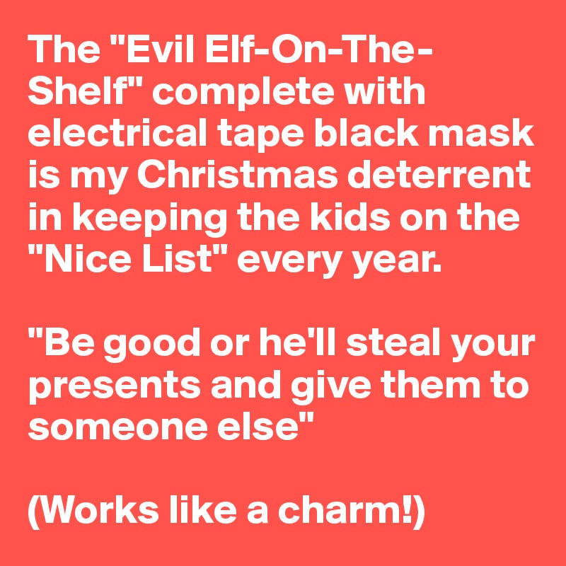 The "Evil Elf-On-The-Shelf" complete with electrical tape black mask is my Christmas deterrent in keeping the kids on the "Nice List" every year.

"Be good or he'll steal your presents and give them to someone else"

(Works like a charm!)