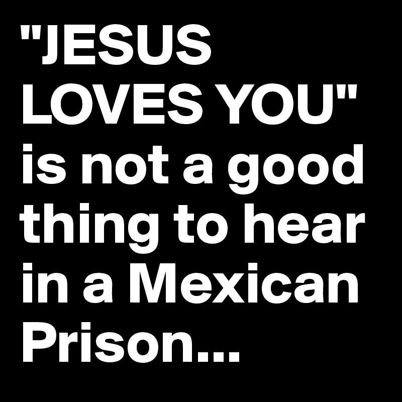 "JESUS LOVES YOU"
is not a good thing to hear in a Mexican Prison...