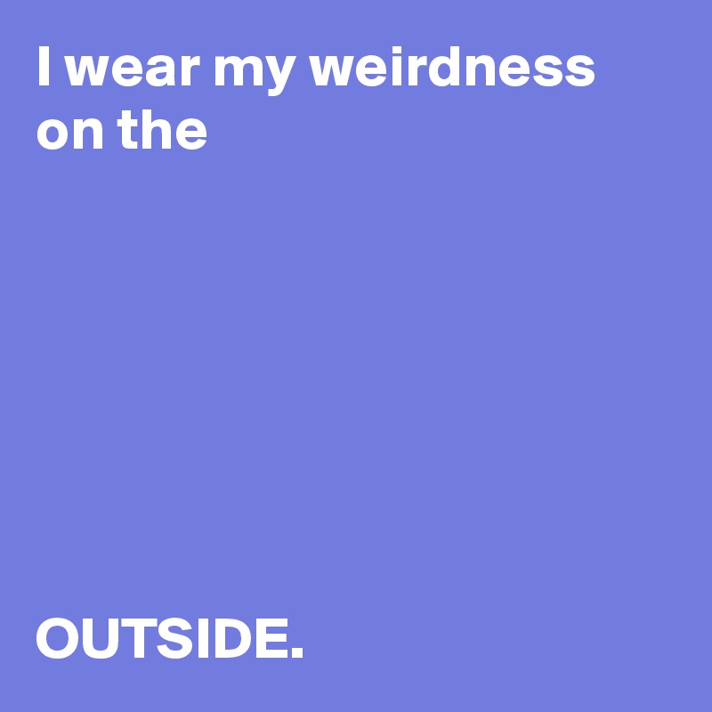 I wear my weirdness on the 







OUTSIDE.