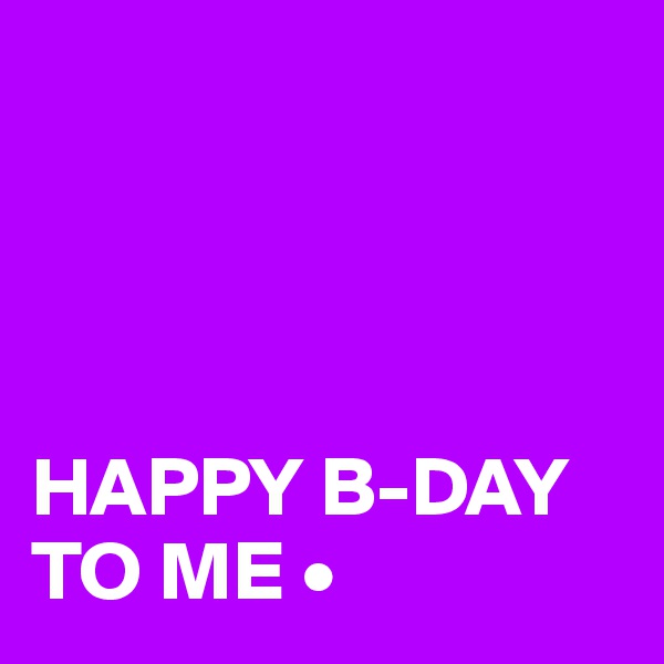 




HAPPY B-DAY TO ME •