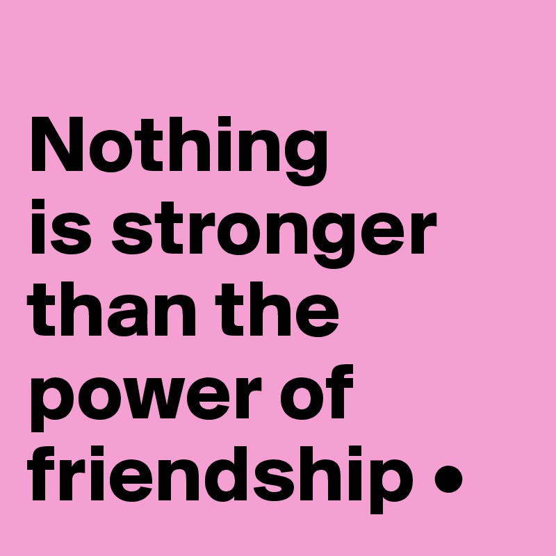 
Nothing
is stronger than the power of friendship •