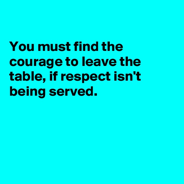 

You must find the courage to leave the table, if respect isn't being served.




