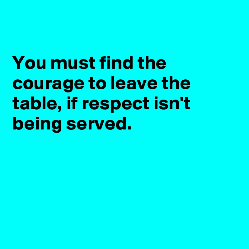 

You must find the courage to leave the table, if respect isn't being served.




