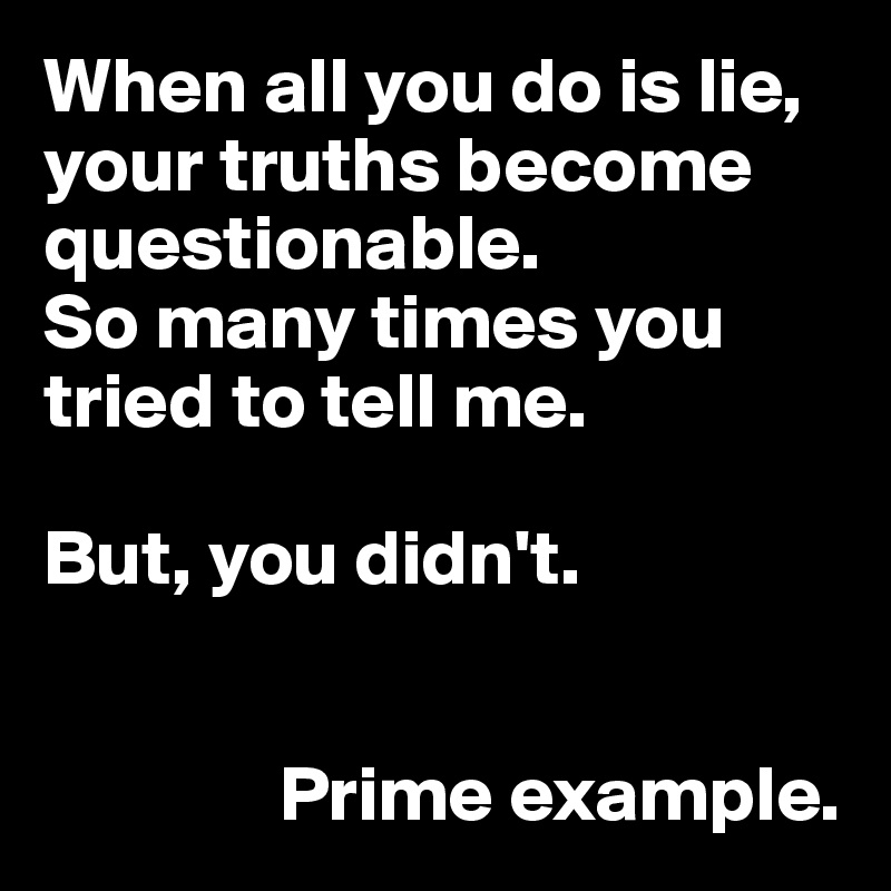 When all you do is lie, your truths become questionable. 
So many times you tried to tell me.

But, you didn't.


               Prime example.