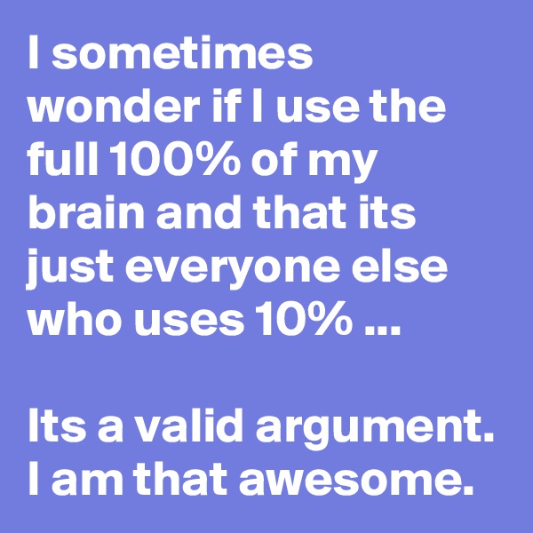 I sometimes wonder if I use the full 100% of my brain and that its just everyone else who uses 10% ...

Its a valid argument. I am that awesome.