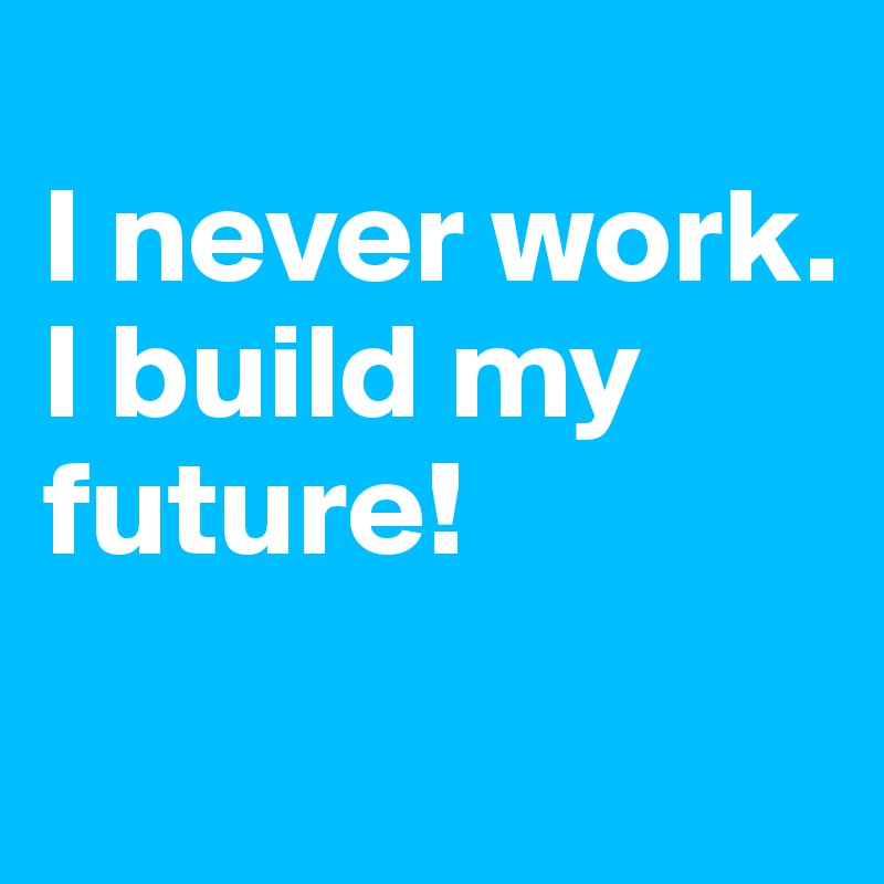 
I never work. 
I build my future!
