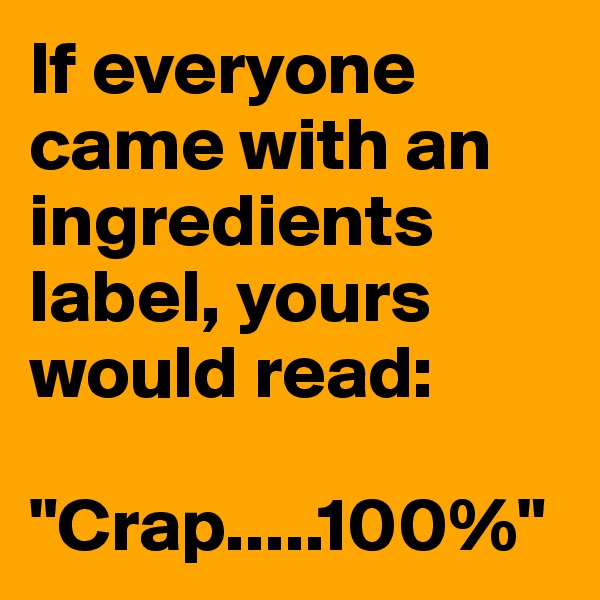 If everyone came with an ingredients label, yours would read: 

"Crap.....100%"
