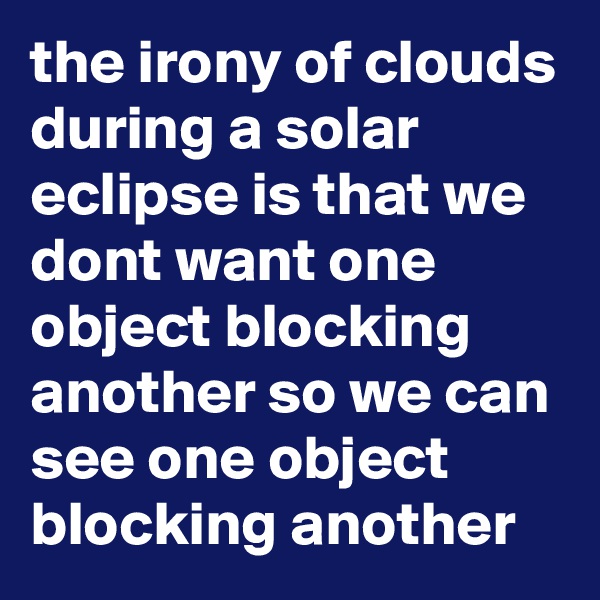 the irony of clouds during a solar eclipse is that we dont want one object blocking another so we can see one object blocking another