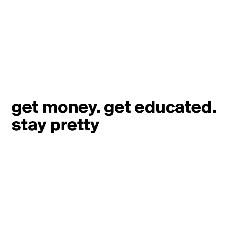 




get money. get educated. stay pretty




