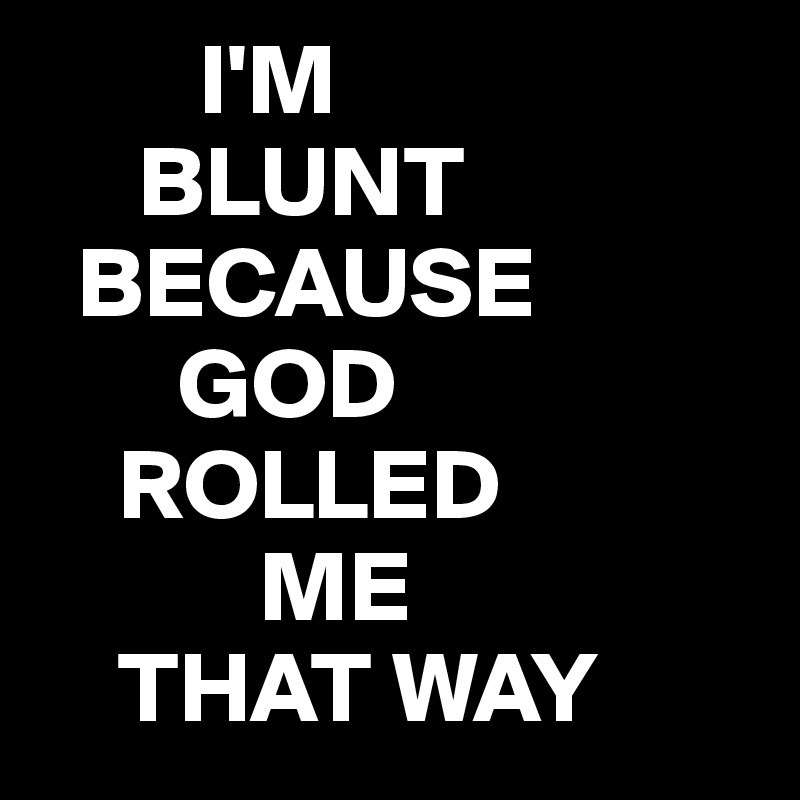         I'M
     BLUNT
  BECAUSE
       GOD
    ROLLED
           ME
    THAT WAY 