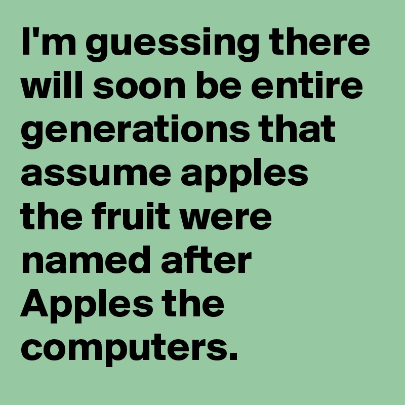 I'm guessing there will soon be entire generations that assume apples the fruit were named after Apples the computers.
