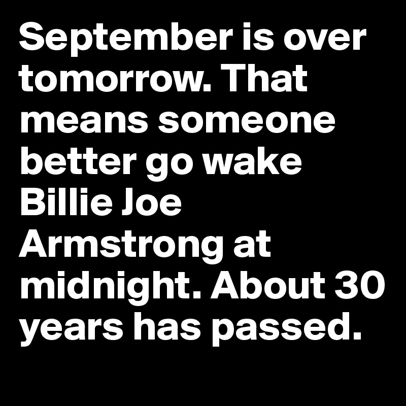 September is over tomorrow. That means someone better go wake Billie Joe Armstrong at midnight. About 30 years has passed.