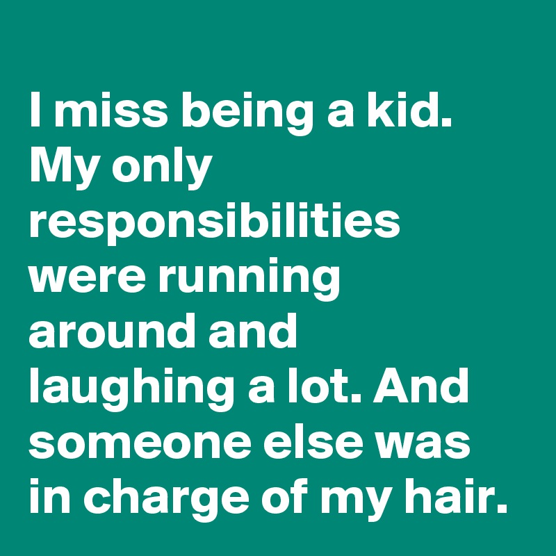 
I miss being a kid. My only responsibilities were running around and laughing a lot. And someone else was in charge of my hair.