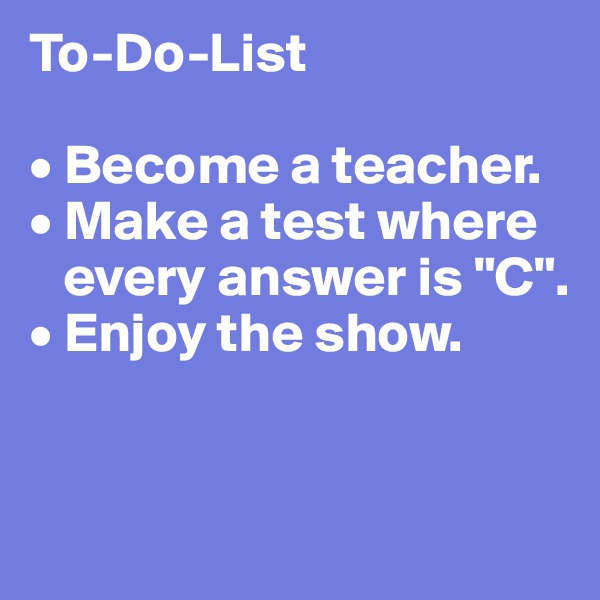 To-Do-List

• Become a teacher.
• Make a test where
   every answer is "C".
• Enjoy the show.


