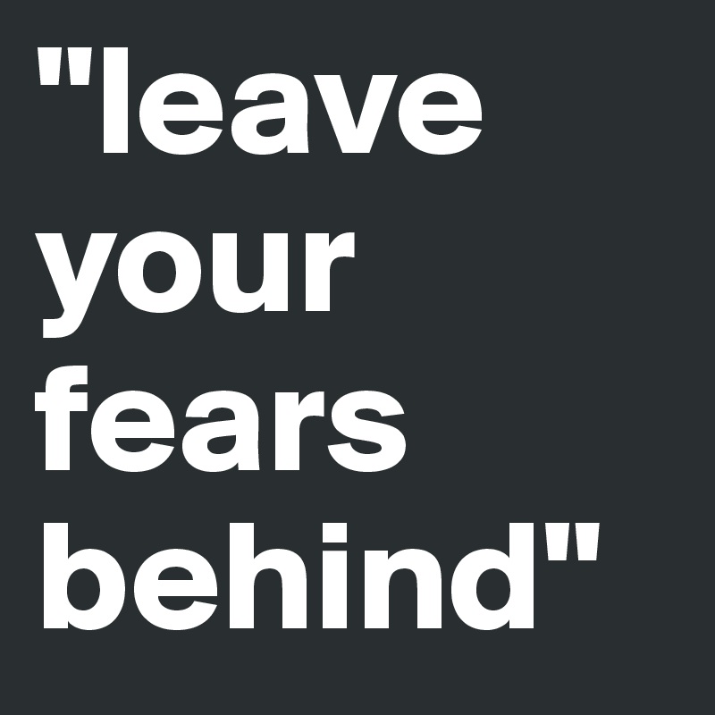 "leave your fears behind"