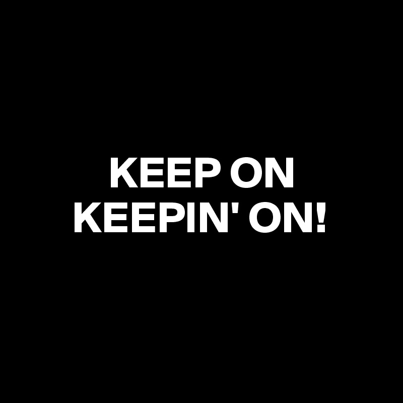 


          KEEP ON 
      KEEPIN' ON!


