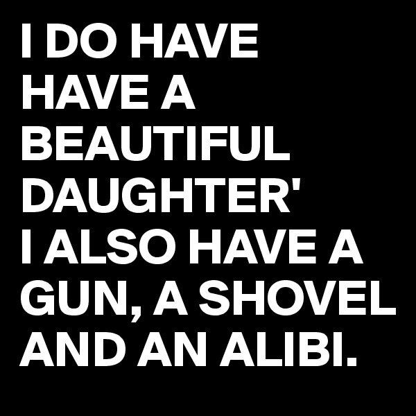 I DO HAVE HAVE A BEAUTIFUL DAUGHTER' 
I ALSO HAVE A GUN, A SHOVEL AND AN ALIBI.