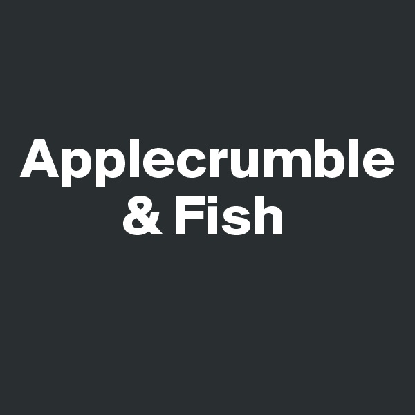 

Applecrumble
         & Fish

