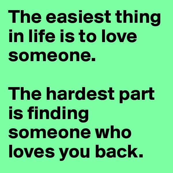 The easiest thing in life is to love someone.

The hardest part is finding someone who loves you back.