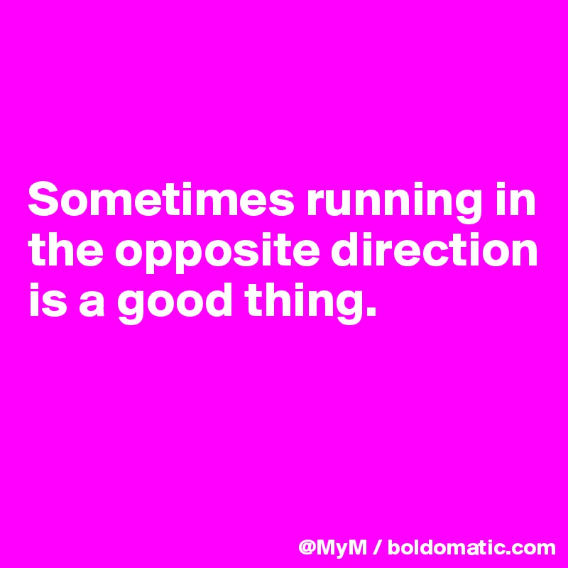 


Sometimes running in the opposite direction is a good thing.


