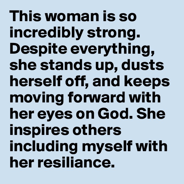 This woman is so incredibly strong. Despite everything, she stands up, dusts herself off, and keeps moving forward with her eyes on God. She inspires others including myself with her resiliance. 