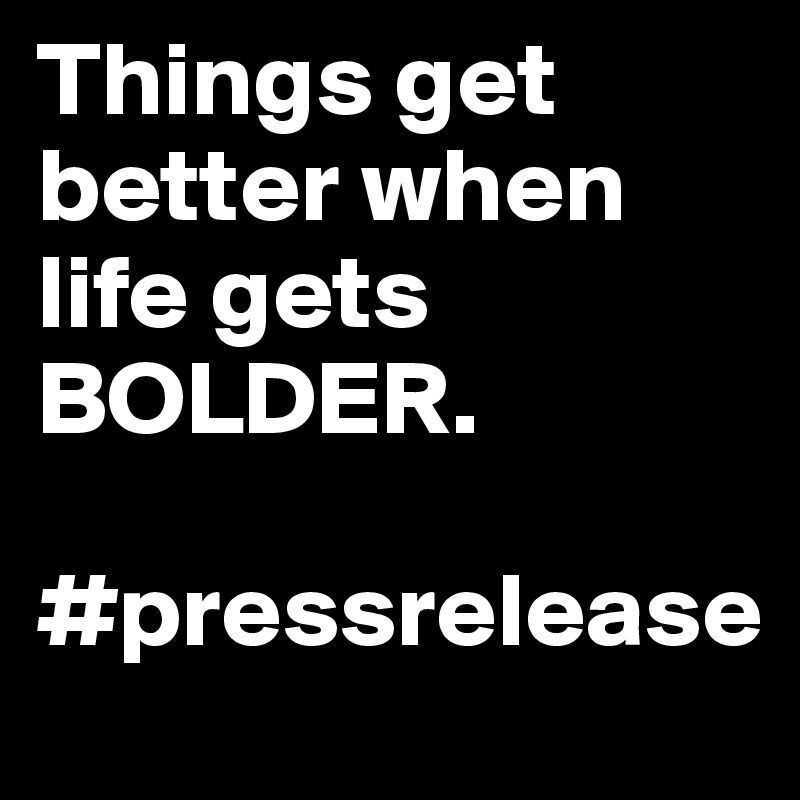 Things get better when life gets BOLDER.

#pressrelease