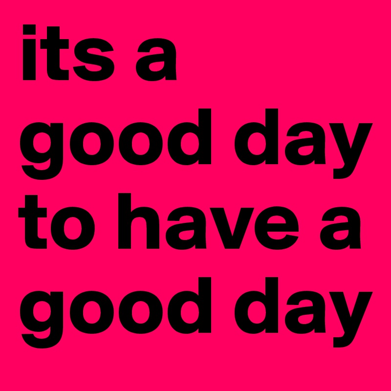 its a good day to have a good day