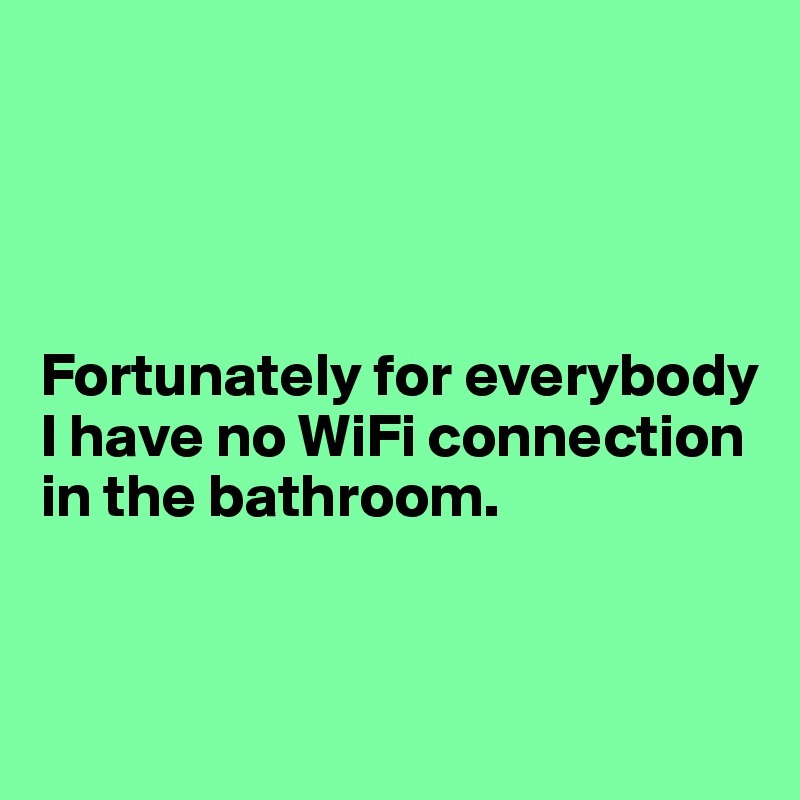 




Fortunately for everybody
I have no WiFi connection in the bathroom.


