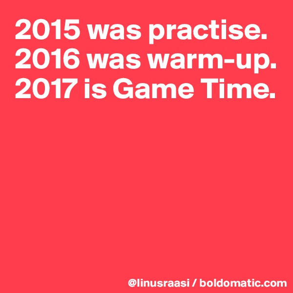 2015 was practise.
2016 was warm-up.2017 is Game Time.




