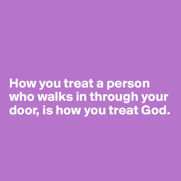 




How you treat a person who walks in through your door, is how you treat God.



