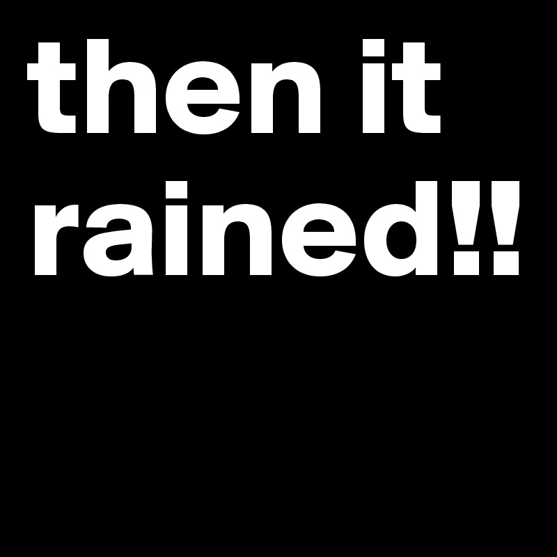 then it rained!!