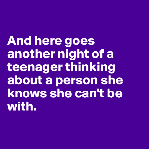 

And here goes another night of a teenager thinking about a person she knows she can't be with.

