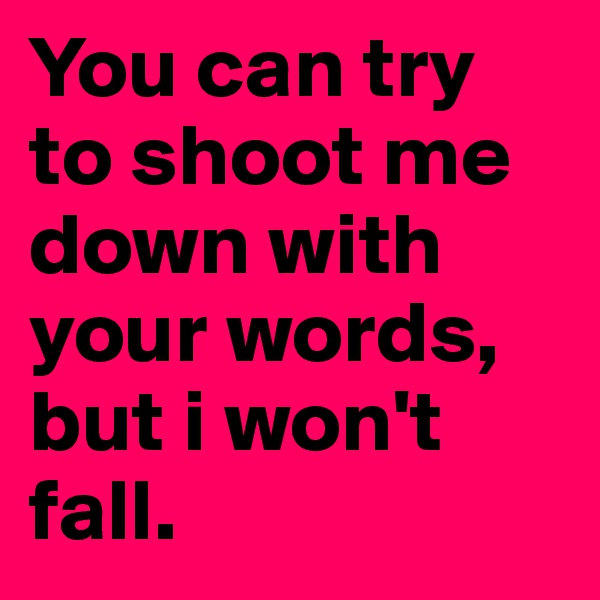 You can try to shoot me down with your words, but i won't fall.